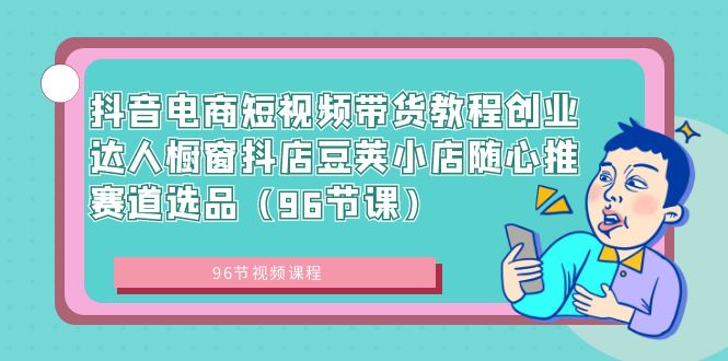 （8788期）抖音电商短视频带货教程创业达人橱窗抖店豆荚小店随心推赛道选品（96节课）-副业网
