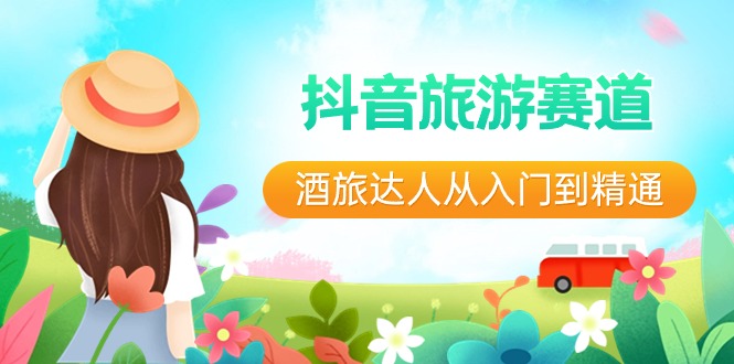 （8854期）抖音旅游赛道酒 旅达人从入门到精通：直播+短视频+旅游  未来5年风口-副业网