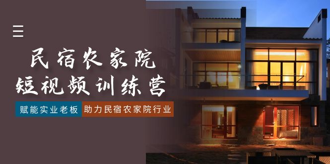 （8836期）民宿农家院-短视频特训营，赋能实业老板，助力民宿农家院行业（41节课）-副业网