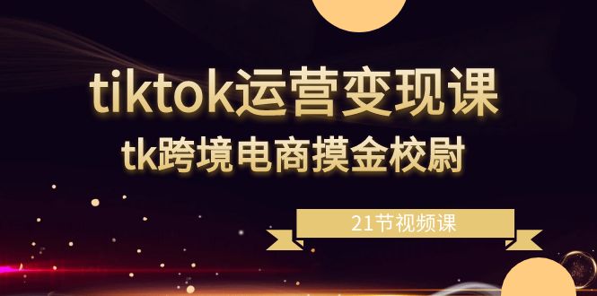 （8848期）tiktok运营变现课，tk跨境电商摸金校尉（21节视频课）-副业网