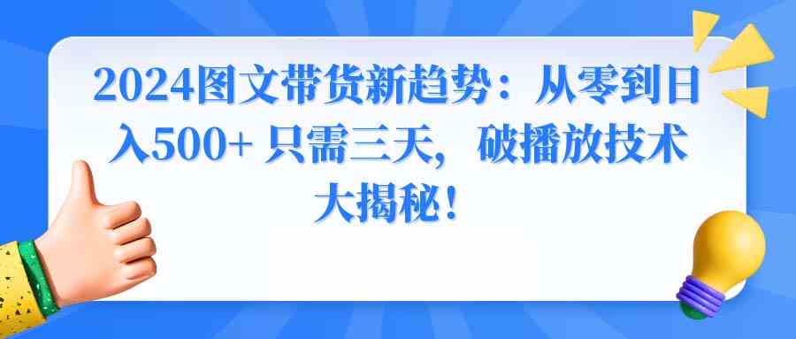 （8904期）2024图文带货新趋势：从零到日入500+ 只需三天，破播放技术大揭秘！-副业网