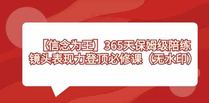 （8953期）【信念 为王】365天-保姆级陪练，镜头表现力登顶必修课（无水印）-副业网