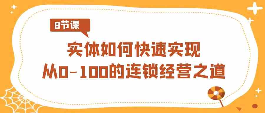 （8947期）实体·如何快速实现从0-100的连锁经营之道（8节视频课）-副业网