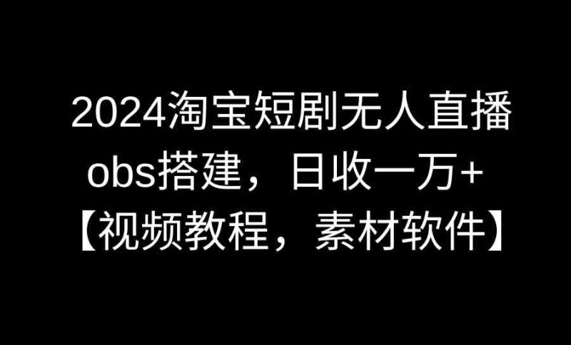 （8985期）2024淘宝短剧无人直播3.0，obs搭建，日收一万+，【视频教程，附素材软件】-副业网