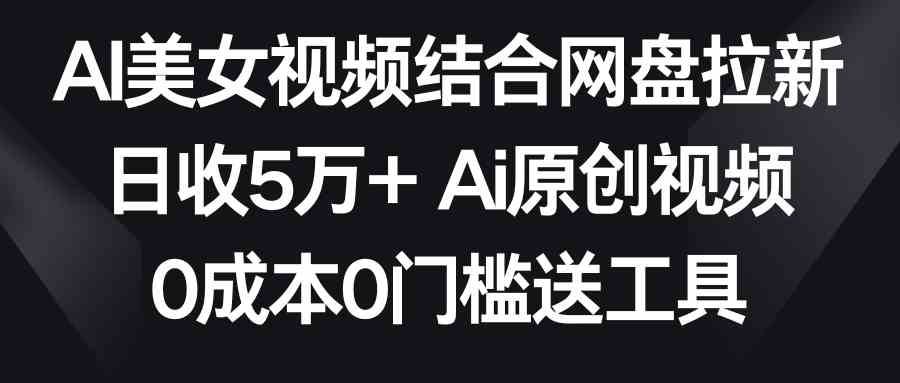 （8997期）AI美女视频结合网盘拉新，日收5万+两分钟一条Ai原创视频，0成本0门槛送工具-副业网