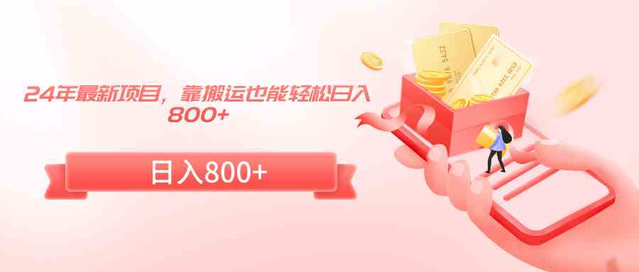 （9039期）24年最新项目，靠搬运也能轻松日入800+-副业网