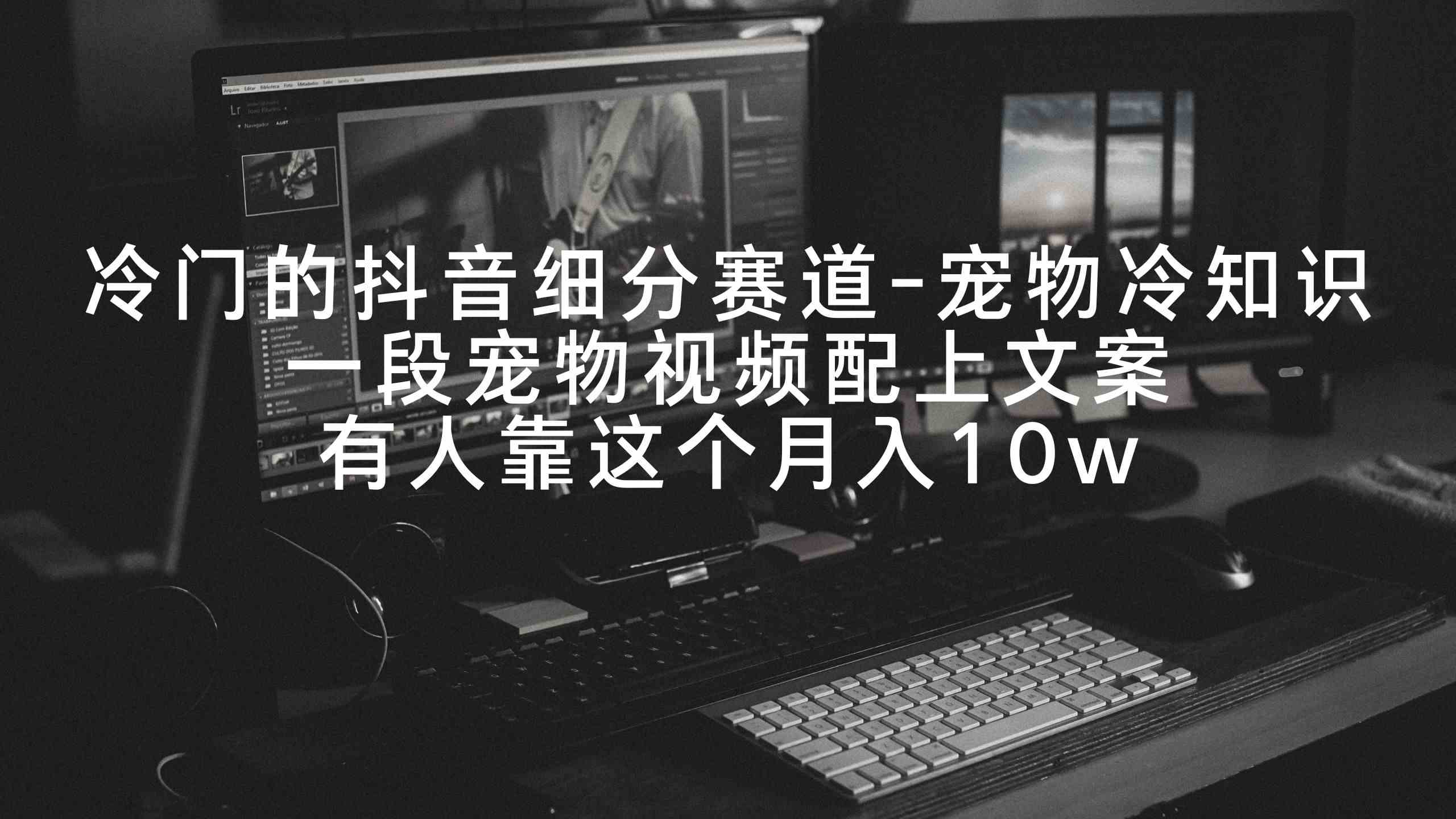（9077期）冷门的抖音细分赛道-宠物冷知识，一段宠物视频配上文案，有人靠这个月入10w-副业网