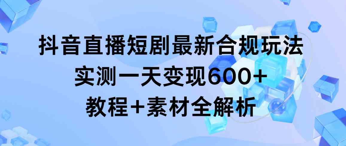 （9113期）抖音直播短剧最新合规玩法，实测一天变现600+，教程+素材全解析-副业网