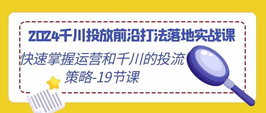 （9123期）2024千川投放前沿打法落地实战课，快速掌握运营和千川的投流策略-19节课-副业网