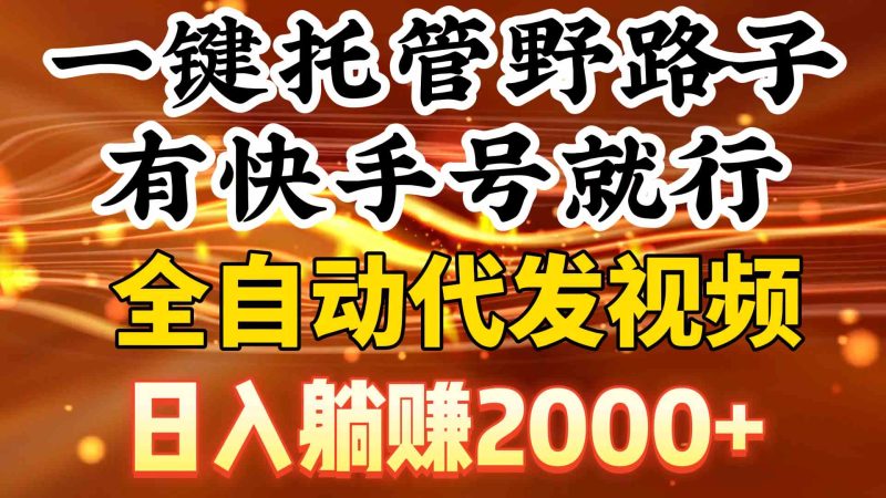 （9149期）一键托管野路子，有快手号就行，日入躺赚2000+，全自动代发视频-副业网