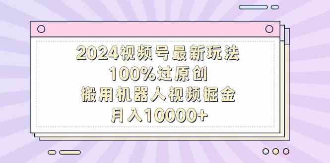 （9151期）2024视频号最新玩法，100%过原创，搬用机器人视频掘金，月入10000+-副业网