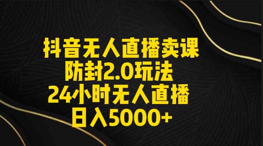 （9186期）抖音无人直播卖课防封2.0玩法 打造日不落直播间 日入5000+附直播素材+音频-副业网