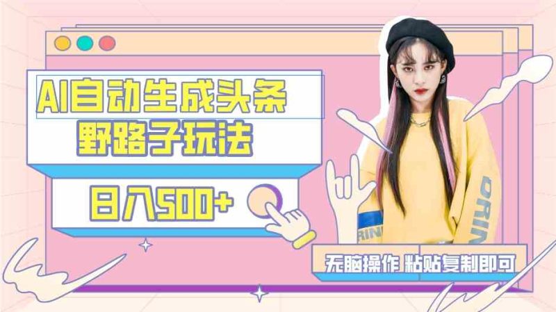 （9195期）AI自动生成头条，三天必起号，三分钟轻松发布内容，复制粘贴，保姆级教…-副业网