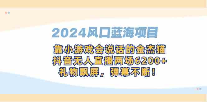 （9205期）2024风口蓝海项目，靠小游戏会说话的金杰猫，抖音无人直播两场6200+，礼…-副业网