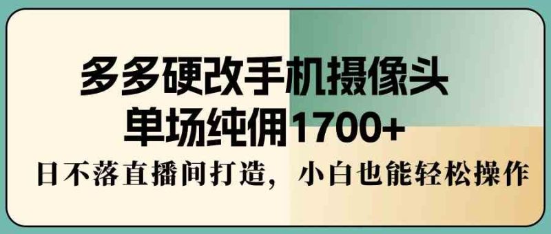 （9228期）多多硬改手机摄像头，单场纯佣1700+，日不落直播间打造，小白也能轻松操作-副业网