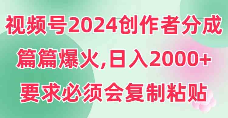 （9292期）视频号2024创作者分成，片片爆火，要求必须会复制粘贴，日入2000+-副业网