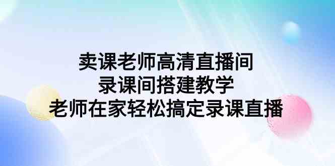 （9314期）卖课老师高清直播间 录课间搭建教学，老师在家轻松搞定录课直播-副业网