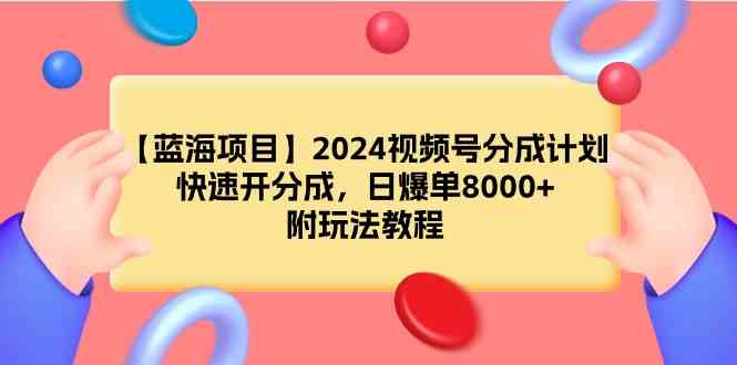 （9308期）【蓝海项目】2024视频号分成计划，快速开分成，日爆单8000+，附玩法教程-副业网