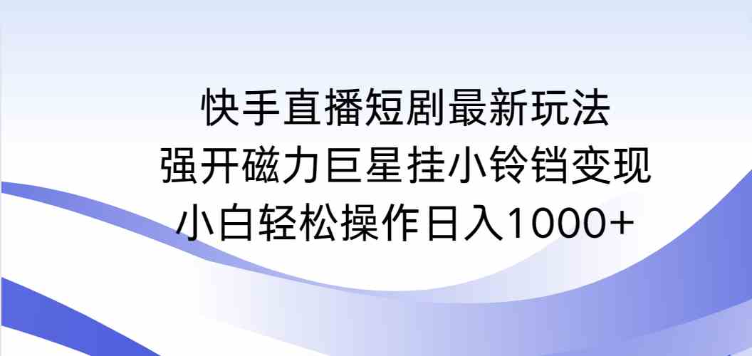 （9320期）快手直播短剧最新玩法，强开磁力巨星挂小铃铛变现，小白轻松操作日入1000+-副业网