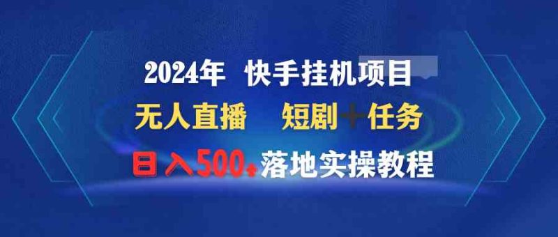 (9341期)2024年 快手挂机项目无人直播 短剧+任务日入500+落地实操教程-副业网