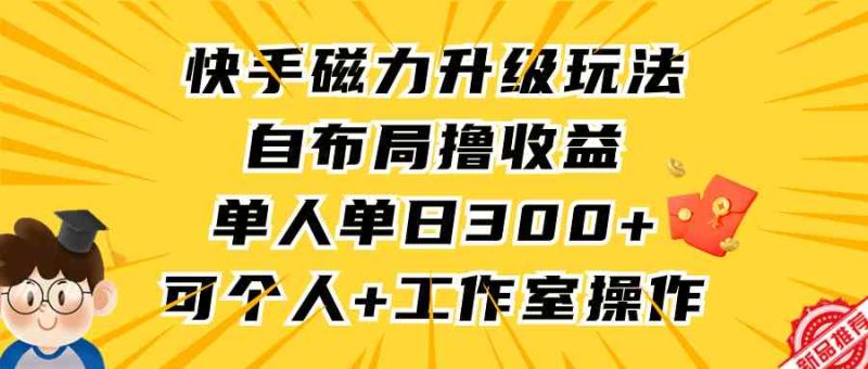(9368期)快手磁力升级玩法,自布局撸收益,单人单日300+,个人工作室均可操作-副业网