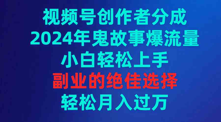 （9385期）视频号创作者分成，2024年鬼故事爆流量，小白轻松上手，副业的绝佳选择…-副业网