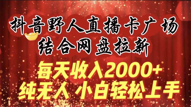 （9504期）每天收入2000+，抖音野人直播卡广场，结合网盘拉新，纯无人，小白轻松上手-副业网