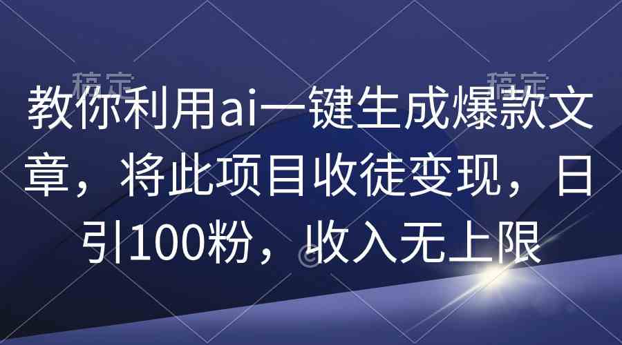 （9495期）教你利用ai一键生成爆款文章，将此项目收徒变现，日引100粉，收入无上限-副业网