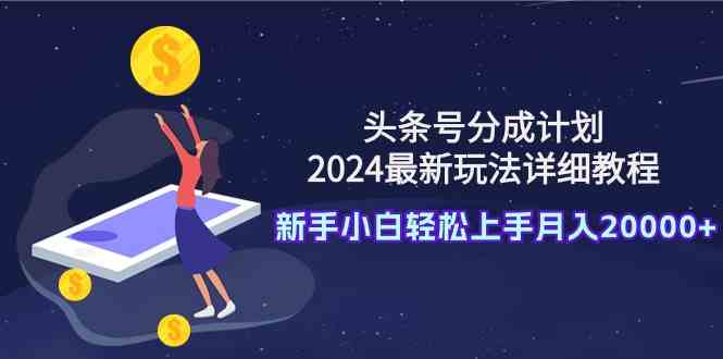 （9530期）头条号分成计划：2024最新玩法详细教程，新手小白轻松上手月入20000+-副业网