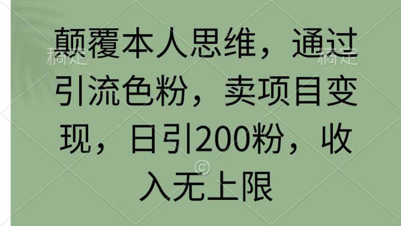 （9523期）颠覆本人思维，通过引流色粉，卖项目变现，日引200粉，收入无上限-副业网