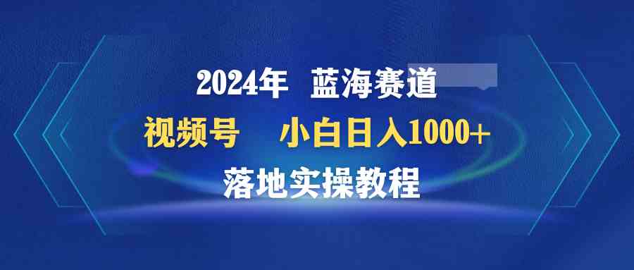 （9515期）2024年蓝海赛道 视频号  小白日入1000+ 落地实操教程-副业网