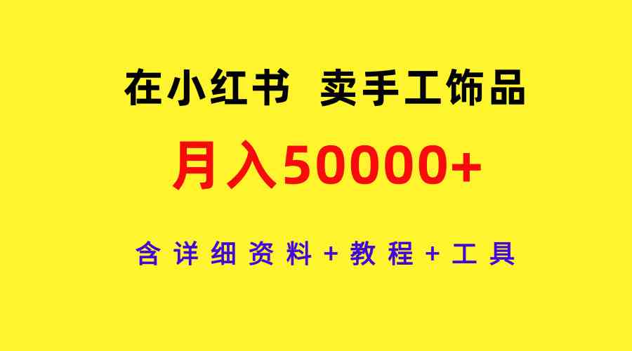 （9585期）在小红书卖手工饰品，月入50000+，含详细资料+教程+工具-副业网