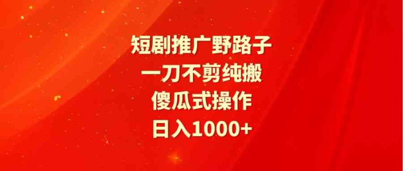 (9586期)短剧推广野路子,一刀不剪纯搬运,傻瓜式操作,日入1000+-副业网