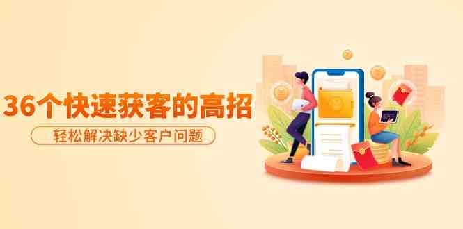 （9644期）分享36个快速获客的高招：轻松解决缺少客户问题，有效才是硬道理-副业网