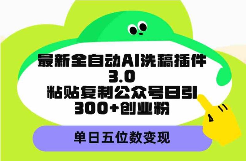 （9662期）最新全自动AI洗稿插件3.0，粘贴复制公众号日引300+创业粉，单日五位数变现-副业网