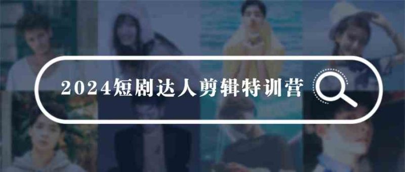 (9688期)2024短剧达人剪辑特训营,适合宝爸宝妈的0基础剪辑训练营(51节课)-副业网