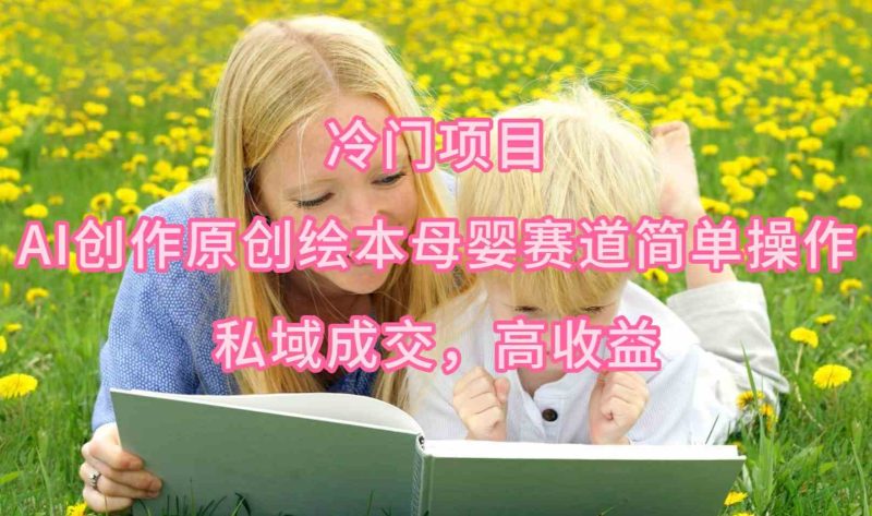 (9726期)冷门项目,AI创作原创绘本母婴赛道简单操作,私域成交,高收益-副业网