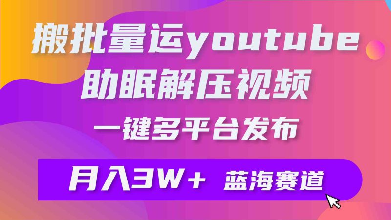 （9727期）批量搬运YouTube解压助眠视频 一键多平台发布 月入2W+-副业网