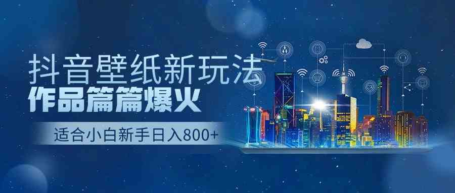 （9842期）抖音壁纸号新玩法，作品篇篇爆火，日收益500+-副业网