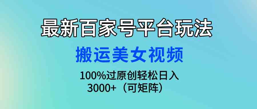 （9852期）最新百家号平台玩法，搬运美女视频100%过原创大揭秘，轻松日入3000+（可…-副业网
