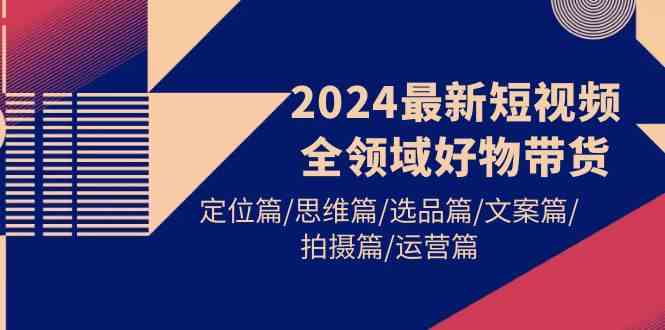 （9818期）2024最新短视频全领域好物带货 定位篇/思维篇/选品篇/文案篇/拍摄篇/运营篇-副业网