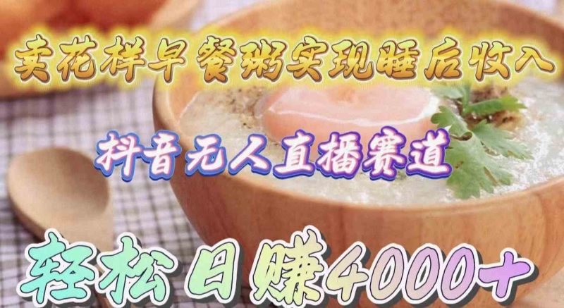 (9822期)卖花样早餐粥实现睡后收入!抖音无人直播新赛道,轻松日赚4000+-副业网