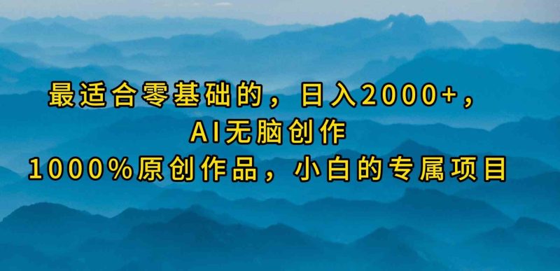 （9866期）最适合零基础的，日入2000+，AI无脑创作，100%原创作品，小白的专属项目-副业网