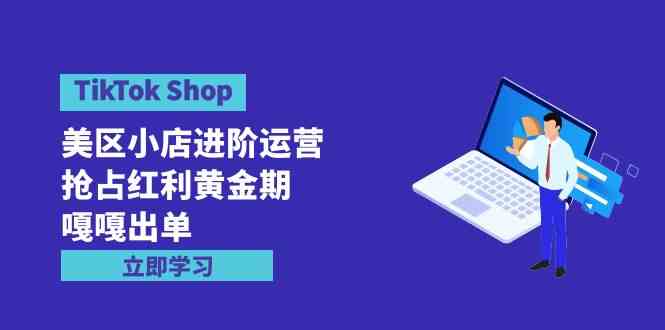 （9886期）TikTok Shop-美区小店进阶运营，抢占红利黄金期 嘎嘎出单（7节课）-副业网