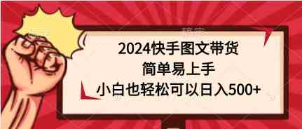 （9958期）2024快手图文带货，简单易上手，小白也轻松可以日入500+-副业网