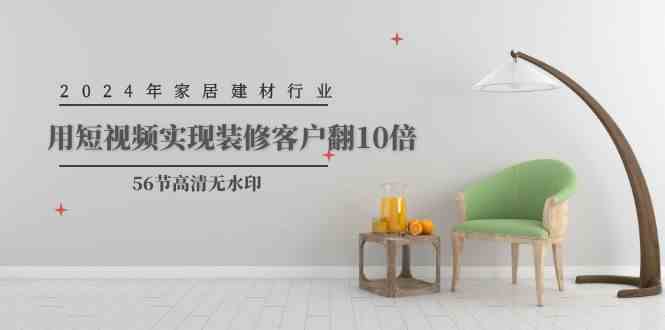 （9975期）2024年家居建材行业，用短视频实现装修客户翻10倍（56节高清无水印）-副业网
