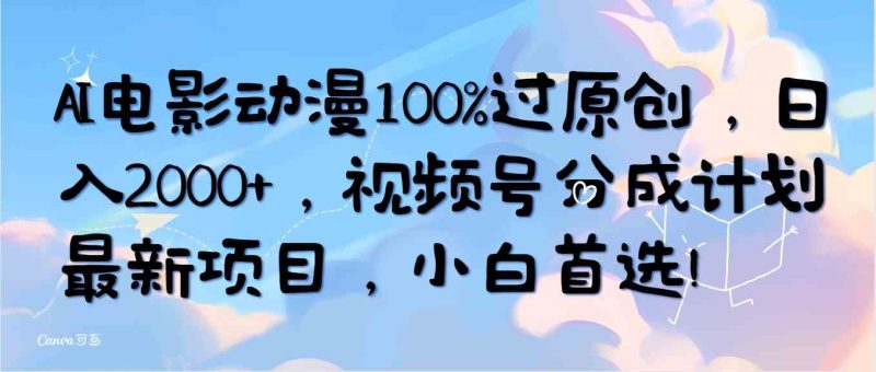 （10052期）AI电影动漫100%过原创，日入2000+，视频号分成计划最新项目，小白首选！-副业网