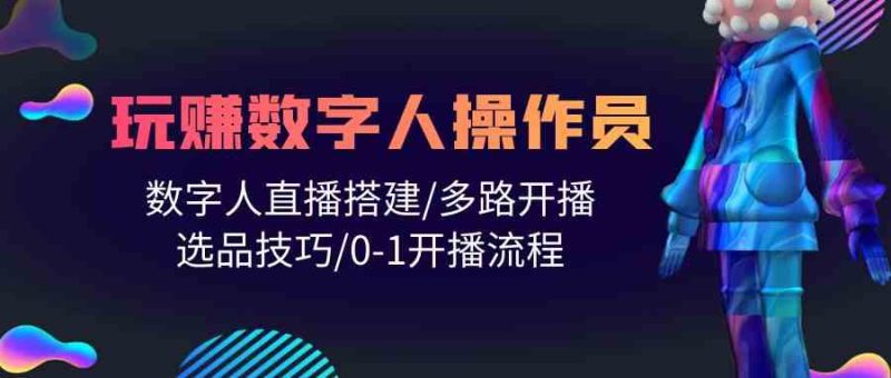 （10062期）人人都能玩赚数字人操作员 数字人直播搭建/多路开播/选品技巧/0-1开播流程-副业网