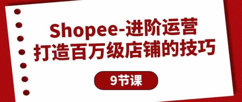 （10083期）Shopee-进阶运营：打造百万级店铺的技巧（9节课）-副业网