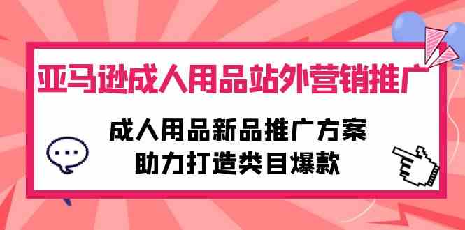 （10108期）亚马逊成人用品站外营销推广，成人用品新品推广方案，助力打造类目爆款-副业网